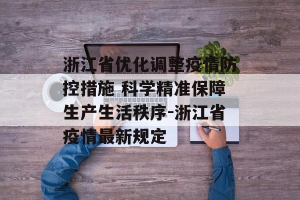 浙江省优化调整疫情防控措施 科学精准保障生产生活秩序-浙江省疫情最新规定