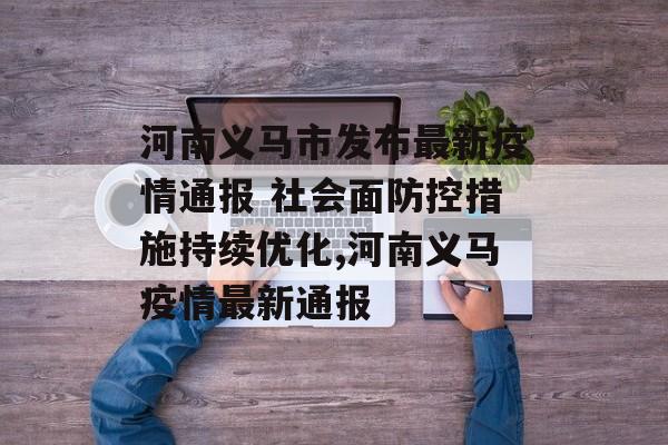 河南义马市发布最新疫情通报 社会面防控措施持续优化,河南义马疫情最新通报