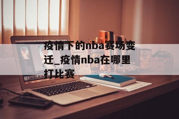 疫情下的nba赛场变迁_疫情nba在哪里打比赛