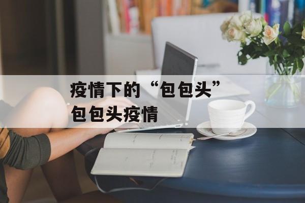 疫情下的“包包头” 包包头疫情