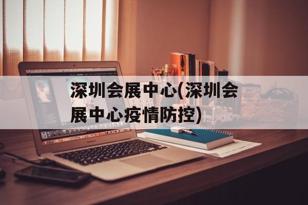 深圳会展中心(深圳会展中心疫情防控)