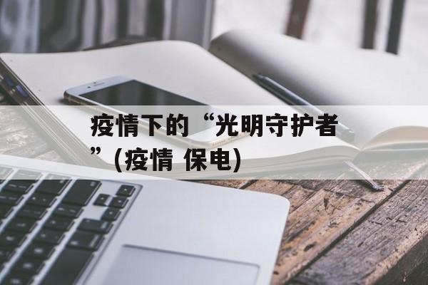 疫情下的“光明守护者”(疫情 保电)