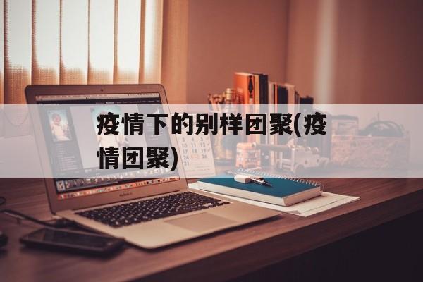 疫情下的别样团聚(疫情团聚)