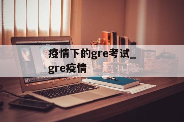 疫情下的gre考试_gre疫情