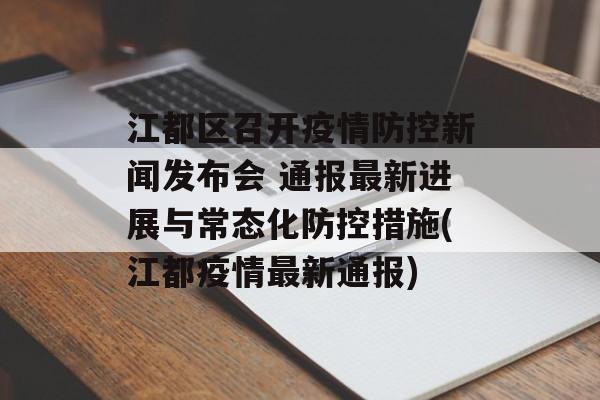 江都区召开疫情防控新闻发布会 通报最新进展与常态化防控措施(江都疫情最新通报)