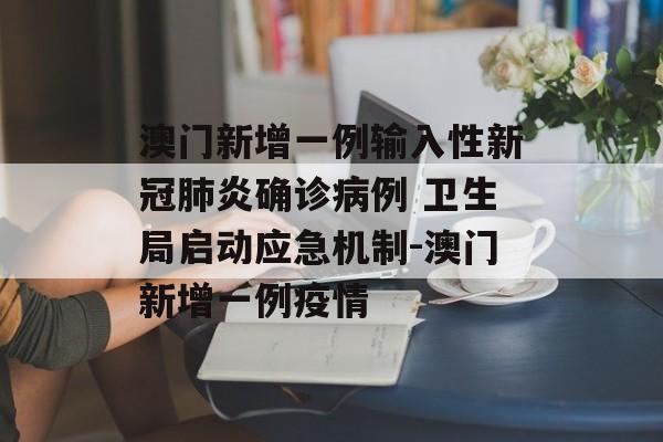澳门新增一例输入性新冠肺炎确诊病例 卫生局启动应急机制-澳门新增一例疫情