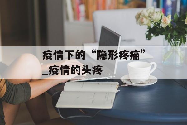 疫情下的“隐形疼痛”_疫情的头疼