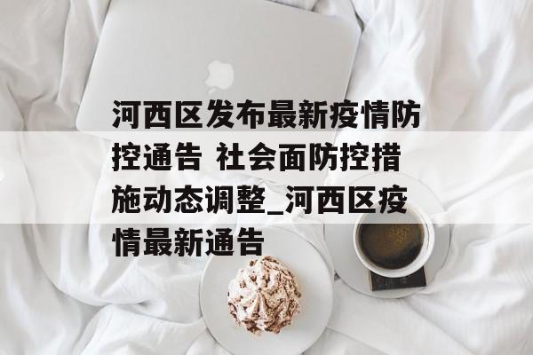 河西区发布最新疫情防控通告 社会面防控措施动态调整_河西区疫情最新通告