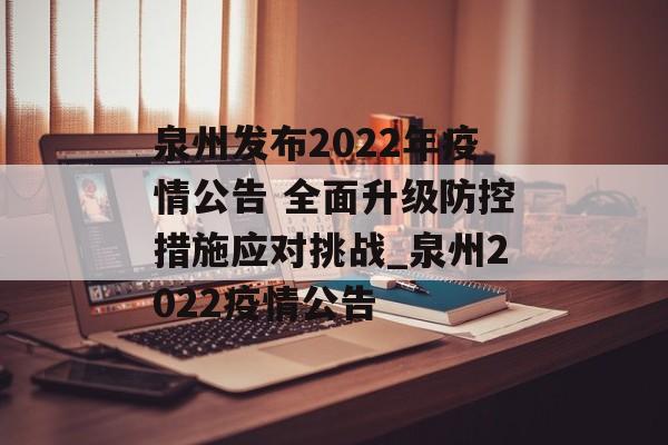 泉州发布2022年疫情公告 全面升级防控措施应对挑战_泉州2022疫情公告
