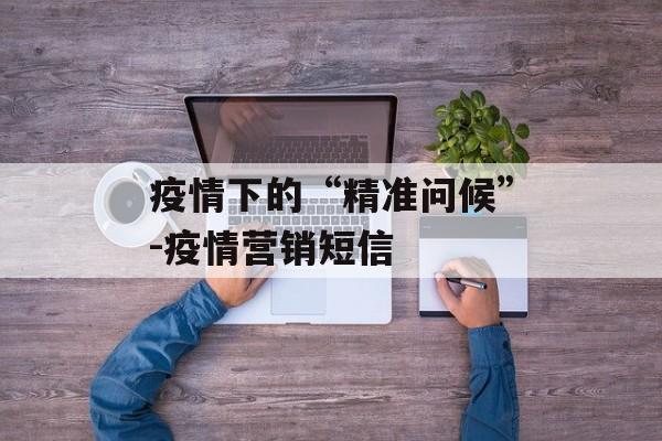 疫情下的“精准问候”-疫情营销短信