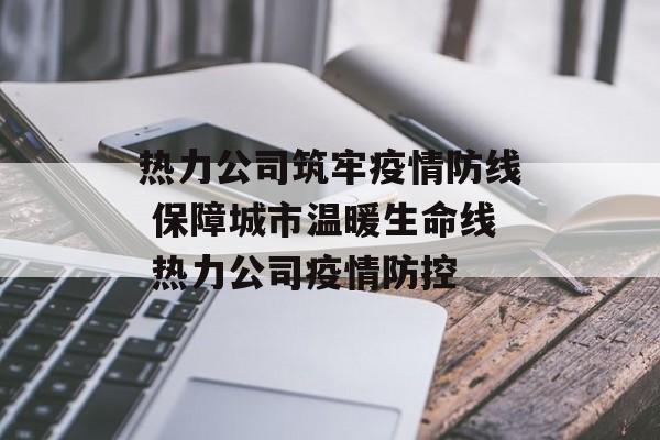 热力公司筑牢疫情防线 保障城市温暖生命线 热力公司疫情防控