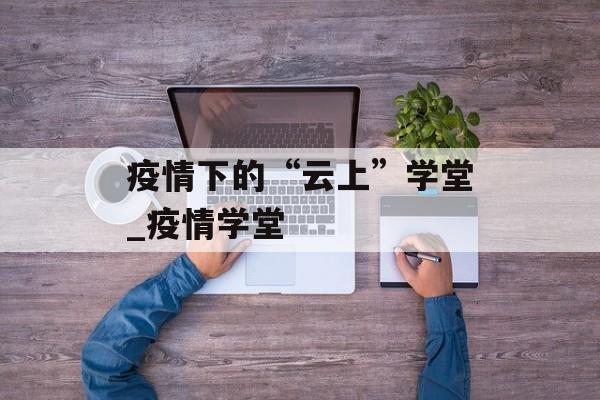 疫情下的“云上”学堂_疫情学堂