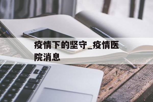 疫情下的坚守_疫情医院消息