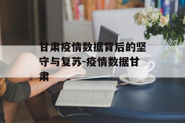 甘肃疫情数据背后的坚守与复苏-疫情数据甘肃