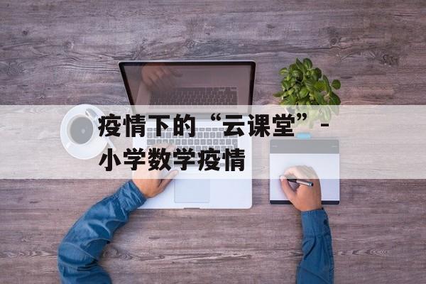 疫情下的“云课堂”-小学数学疫情