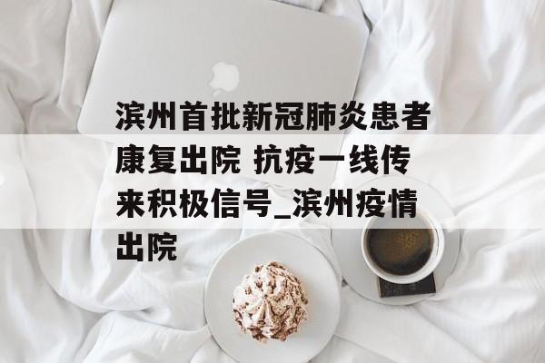 滨州首批新冠肺炎患者康复出院 抗疫一线传来积极信号_滨州疫情出院