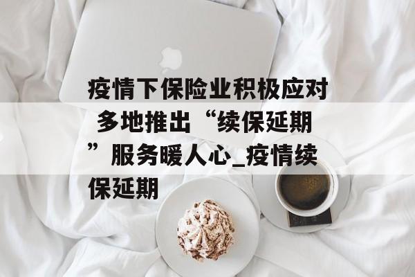 疫情下保险业积极应对 多地推出“续保延期”服务暖人心_疫情续保延期