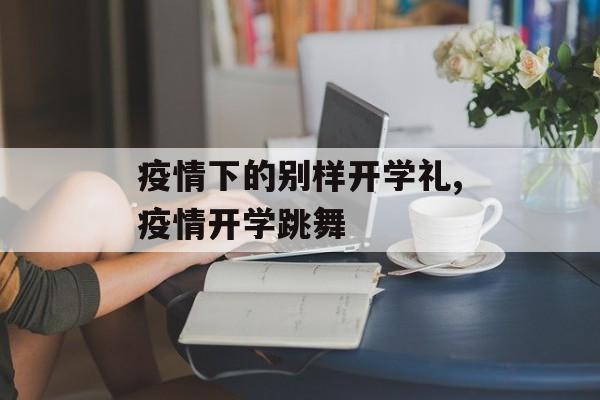 疫情下的别样开学礼,疫情开学跳舞