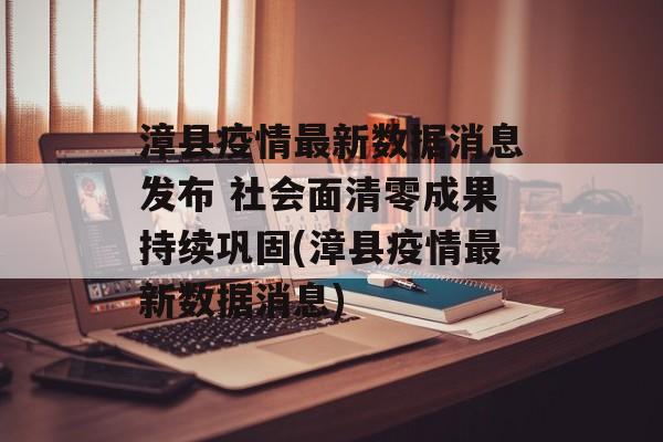漳县疫情最新数据消息发布 社会面清零成果持续巩固(漳县疫情最新数据消息)