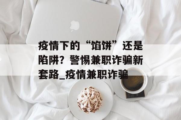 疫情下的“馅饼”还是陷阱？警惕兼职诈骗新套路_疫情兼职诈骗