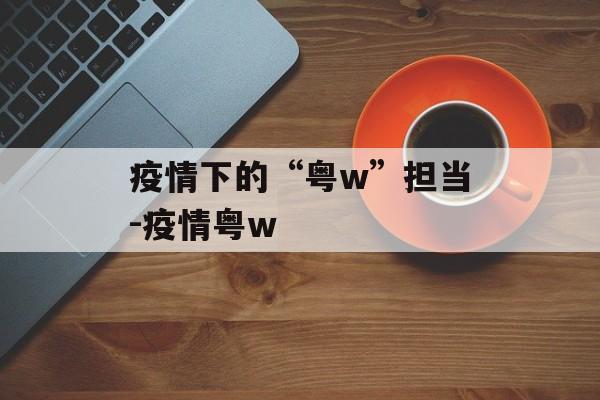 疫情下的“粤w”担当-疫情粤w