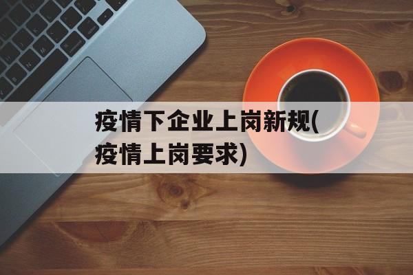 疫情下企业上岗新规(疫情上岗要求)