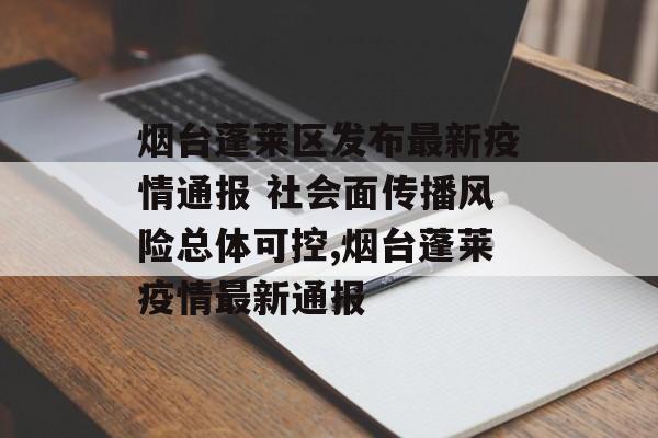 烟台蓬莱区发布最新疫情通报 社会面传播风险总体可控,烟台蓬莱疫情最新通报