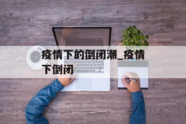 疫情下的倒闭潮_疫情下倒闭