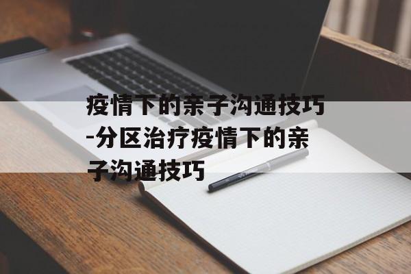 疫情下的亲子沟通技巧-分区治疗疫情下的亲子沟通技巧