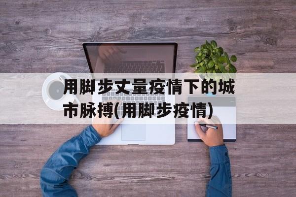 用脚步丈量疫情下的城市脉搏(用脚步疫情)