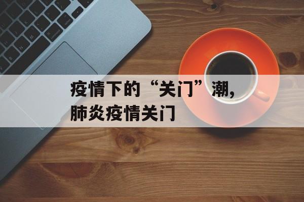 疫情下的“关门”潮,肺炎疫情关门