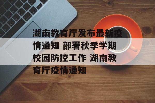 湖南教育厅发布最新疫情通知 部署秋季学期校园防控工作 湖南教育厅疫情通知