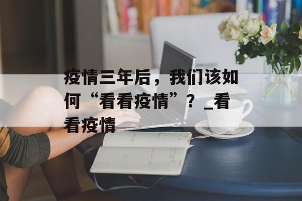 疫情三年后，我们该如何“看看疫情”？_看看疫情
