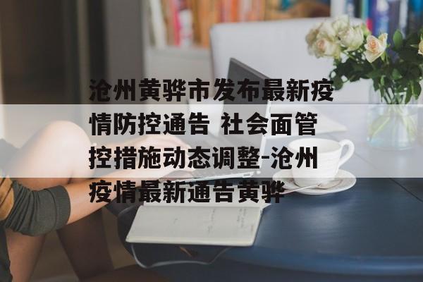 沧州黄骅市发布最新疫情防控通告 社会面管控措施动态调整-沧州疫情最新通告黄骅