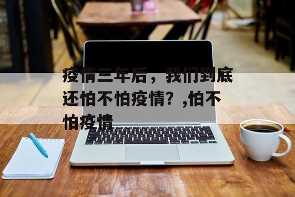 疫情三年后，我们到底还怕不怕疫情？,怕不怕疫情
