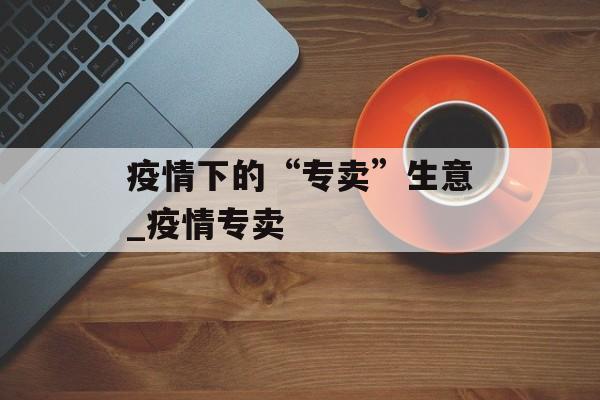 疫情下的“专卖”生意_疫情专卖