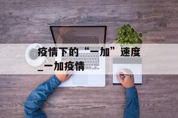疫情下的“一加”速度_一加疫情