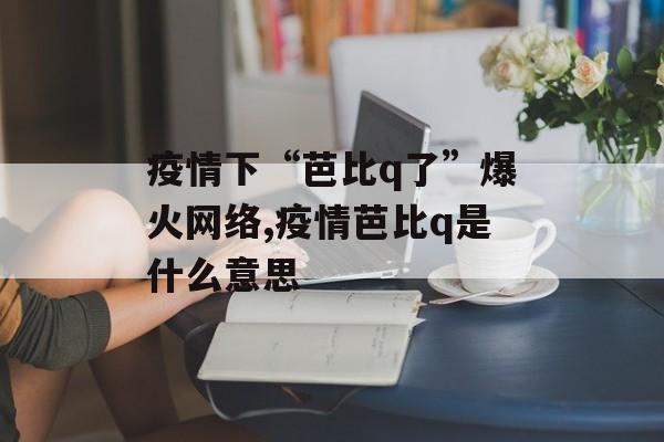 疫情下“芭比q了”爆火网络,疫情芭比q是什么意思