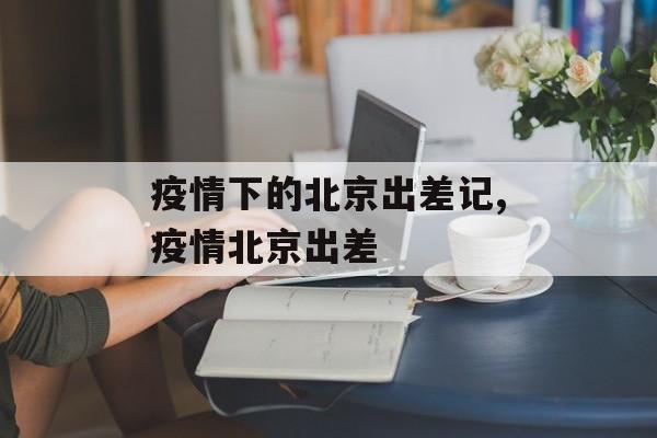 疫情下的北京出差记,疫情北京出差