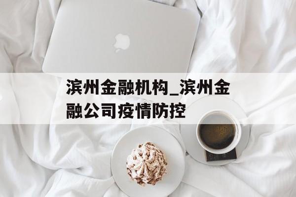 滨州金融机构_滨州金融公司疫情防控