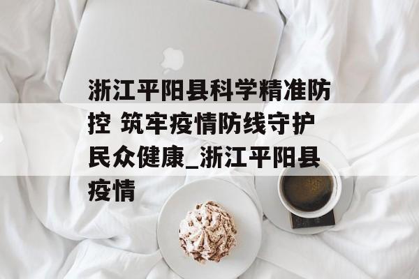 浙江平阳县科学精准防控 筑牢疫情防线守护民众健康_浙江平阳县疫情