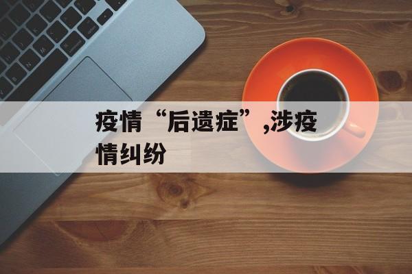 疫情“后遗症”,涉疫情纠纷