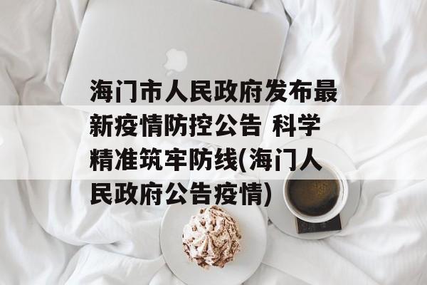 海门市人民政府发布最新疫情防控公告 科学精准筑牢防线(海门人民政府公告疫情)
