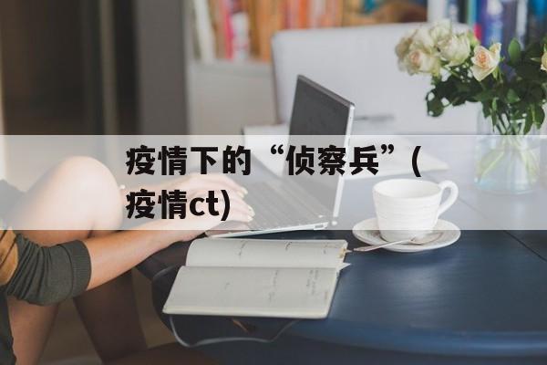 疫情下的“侦察兵”(疫情ct)