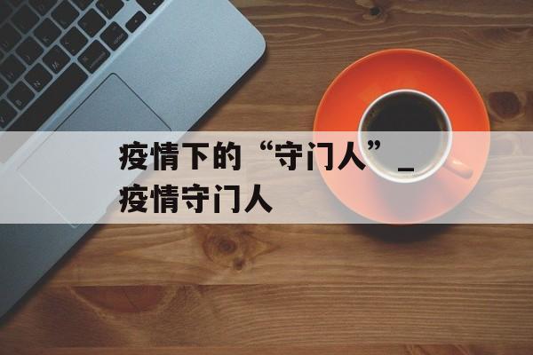 疫情下的“守门人”_疫情守门人
