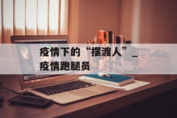 疫情下的“摆渡人”_疫情跑腿员