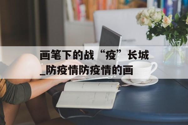 画笔下的战“疫”长城_防疫情防疫情的画