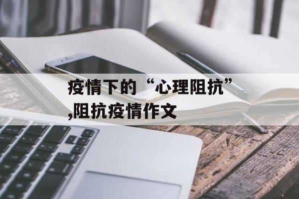 疫情下的“心理阻抗”,阻抗疫情作文