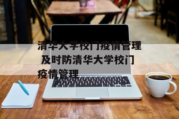 清华大学校门疫情管理 及时防清华大学校门疫情管理