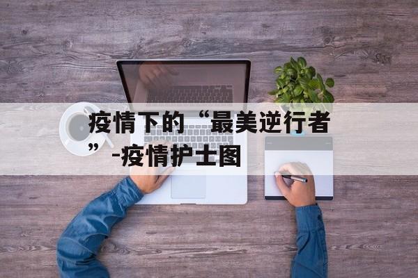 疫情下的“最美逆行者”-疫情护士图